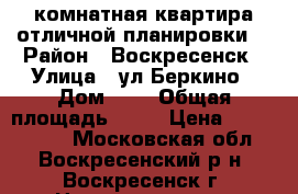 2-комнатная квартира отличной планировки! › Район ­ Воскресенск › Улица ­ ул.Беркино › Дом ­ 8 › Общая площадь ­ 52 › Цена ­ 3 000 000 - Московская обл., Воскресенский р-н, Воскресенск г. Недвижимость » Квартиры продажа   . Московская обл.